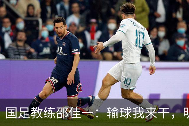 国足教练邵佳一：输球我来干，明天让你们笑得跟花儿一样！