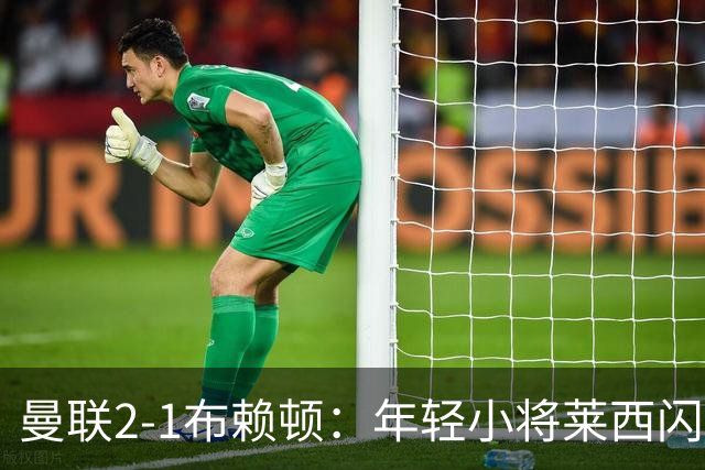 曼联2-1布赖顿：年轻小将莱西闪耀，芒特神补射